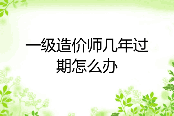 一级造价师几年过期怎么办
