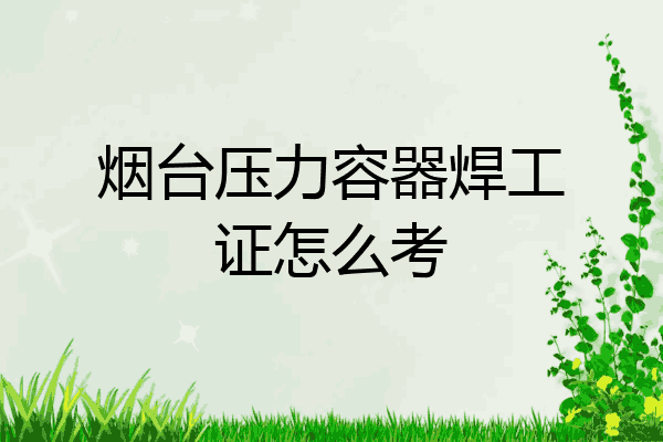 烟台压力容器焊工证怎么考