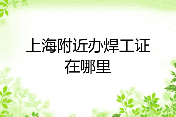 上海附近办焊工证在哪里