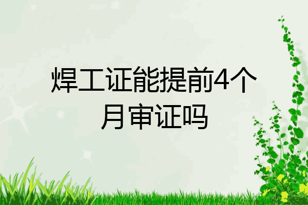 焊工证能提前4个月审证吗