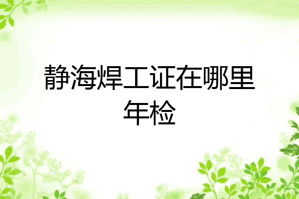 静海焊工证在哪里年检