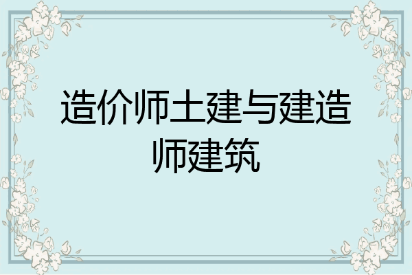 造价师土建与建造师建筑