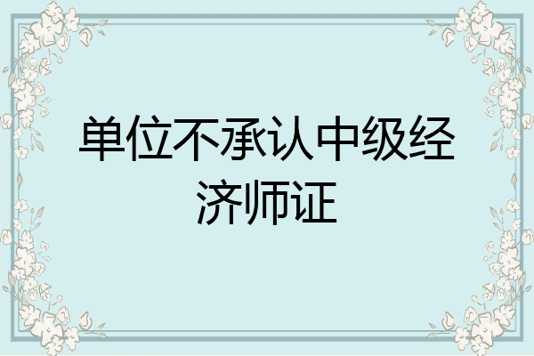 单位不承认中级经济师证