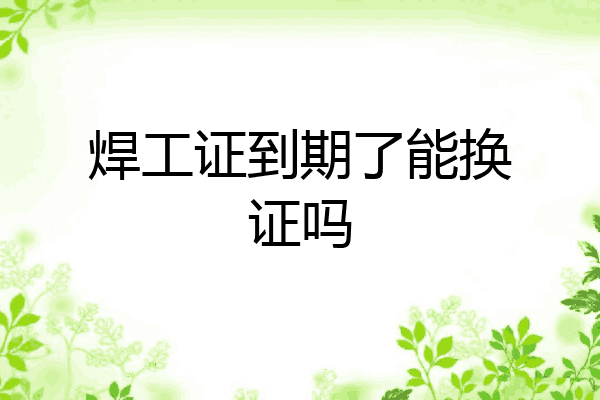 焊工证到期了能换证吗