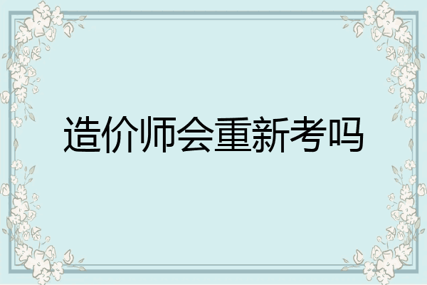 造价师会重新考吗