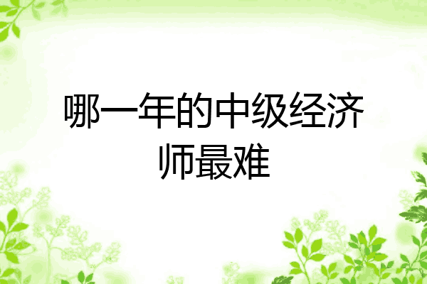 哪一年的中级经济师最难