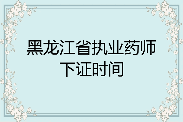 黑龙江省执业药师下证时间