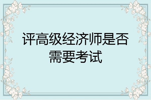 评高级经济师是否需要考试