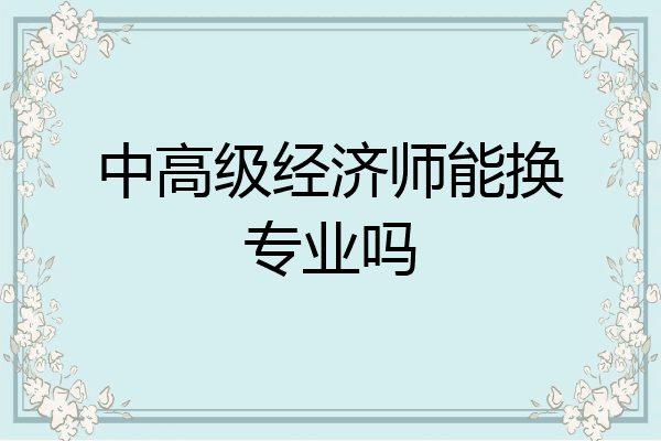 中高级经济师能换专业吗