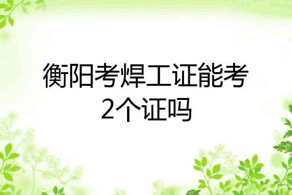 衡阳考焊工证能考2个证吗