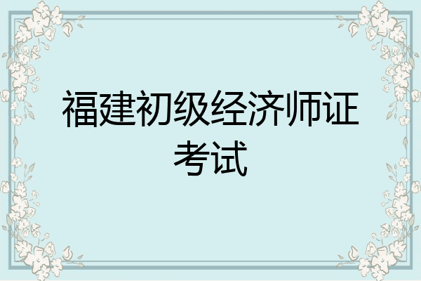 福建初级经济师证考试