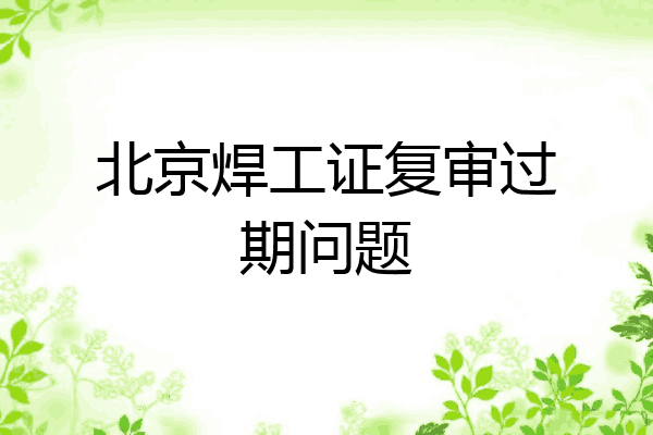 北京焊工证复审过期问题
