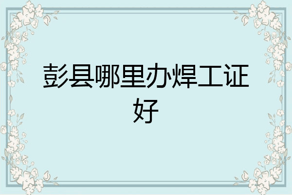 彭县哪里办焊工证好