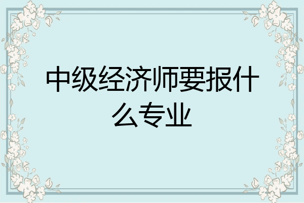 中级经济师要报什么专业