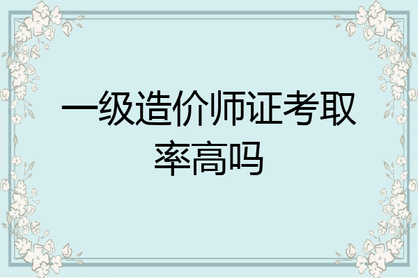 一级造价师证考取率高吗