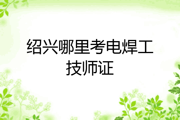 绍兴哪里考电焊工技师证