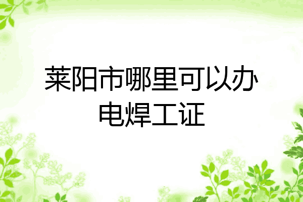 莱阳市哪里可以办电焊工证