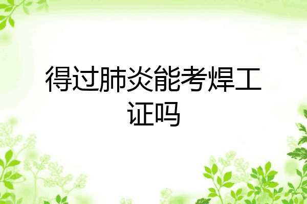 得过肺炎能考焊工证吗