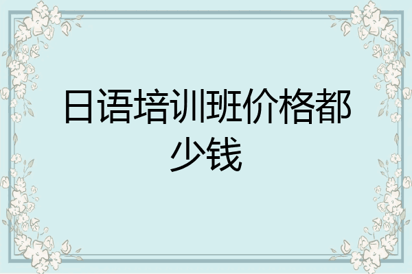 日语培训班价格都少钱