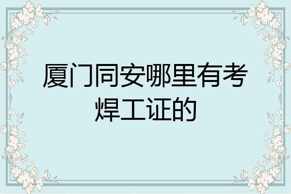 厦门同安哪里有考焊工证的