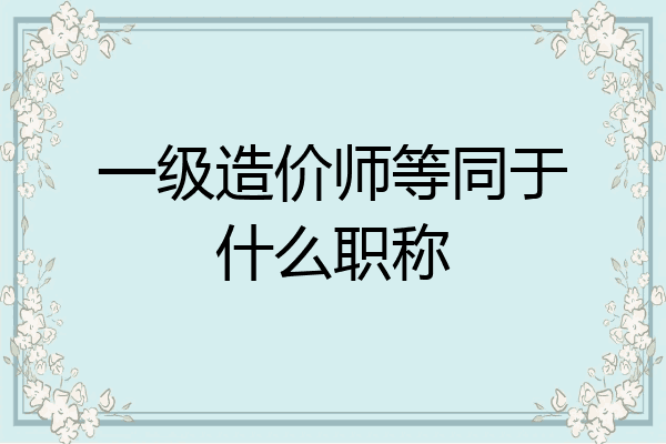 一级造价师等同于什么职称