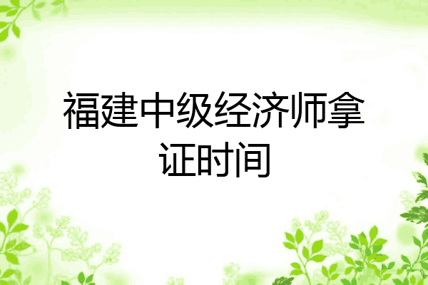福建中级经济师拿证时间