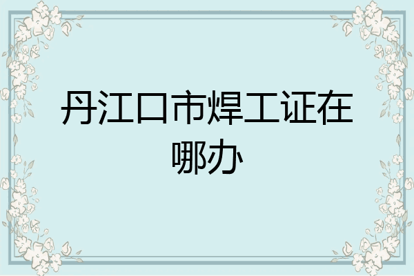 丹江口市焊工证在哪办