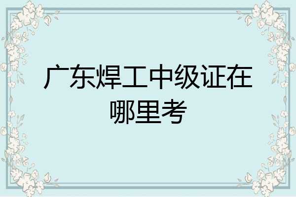 广东焊工中级证在哪里考