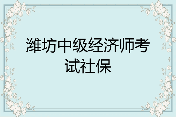 潍坊中级经济师考试社保