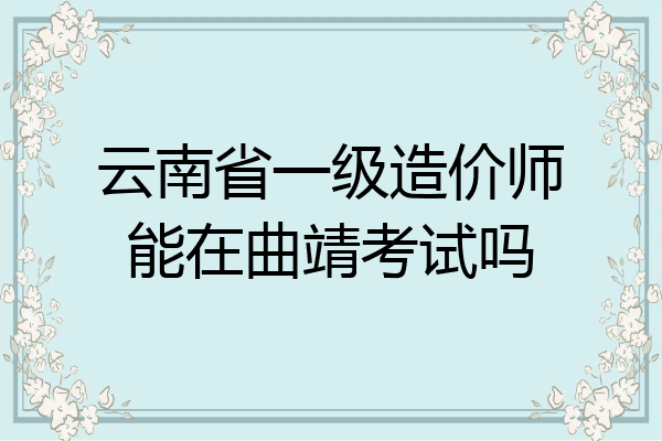 云南省一级造价师能在曲靖考试吗
