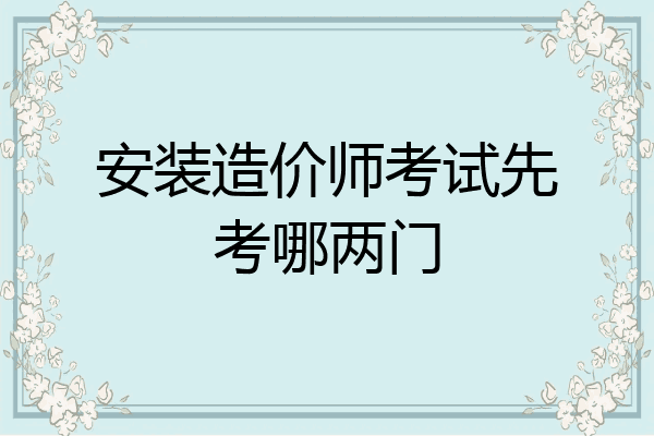 安装造价师考试先考哪两门