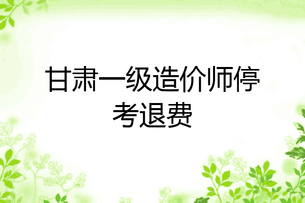 甘肃一级造价师停考退费