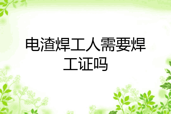 电渣焊工人需要焊工证吗