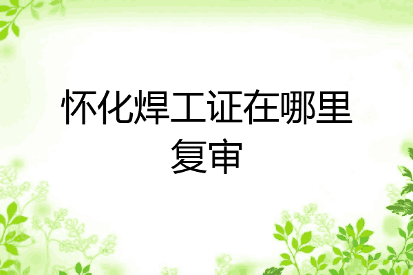 怀化焊工证在哪里复审