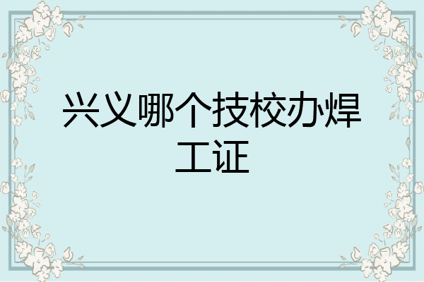 兴义哪个技校办焊工证