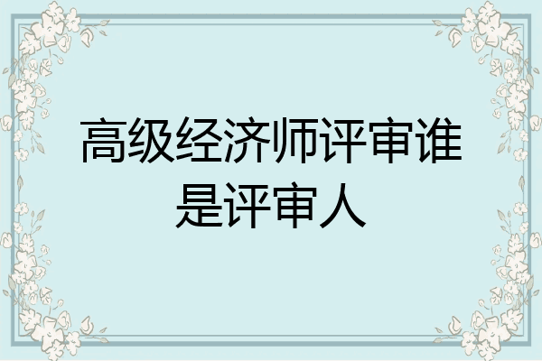 高级经济师评审谁是评审人
