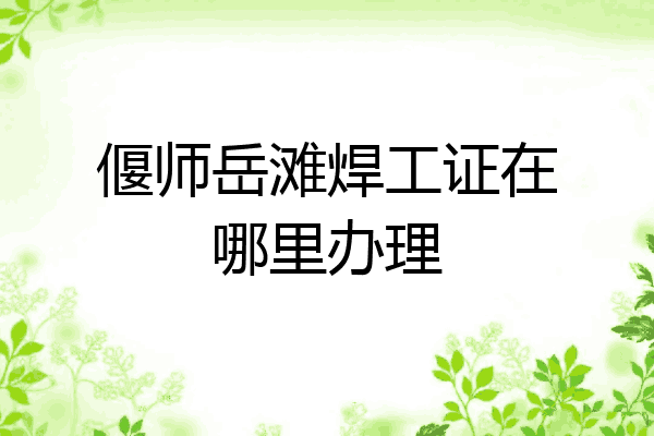 偃师岳滩焊工证在哪里办理