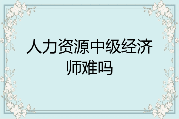 人力资源中级经济师难吗