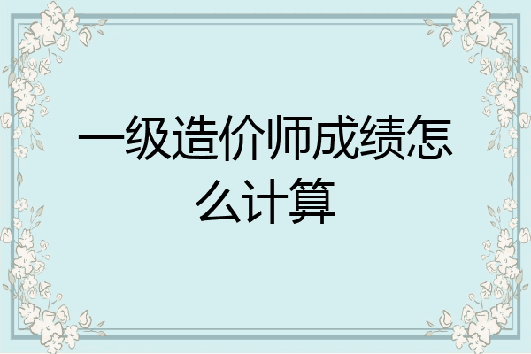 一级造价师成绩怎么计算