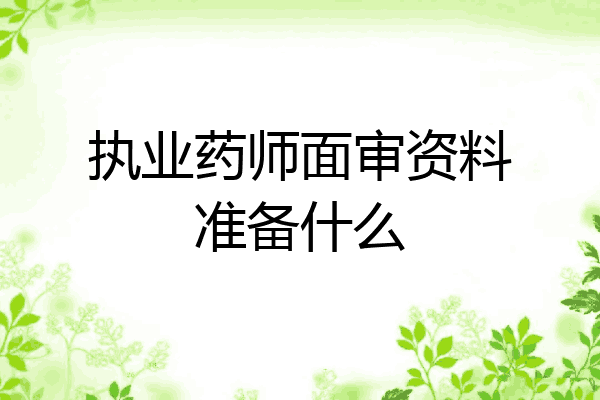 执业药师面审资料准备什么