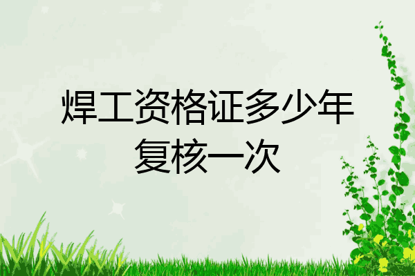 焊工资格证多少年复核一次