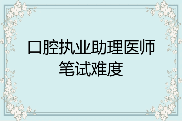 口腔执业助理医师笔试难度