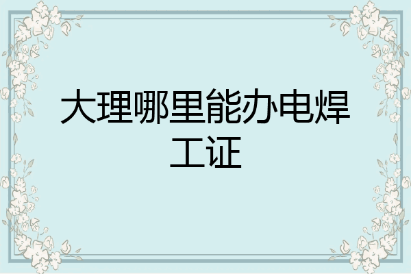 大理哪里能办电焊工证