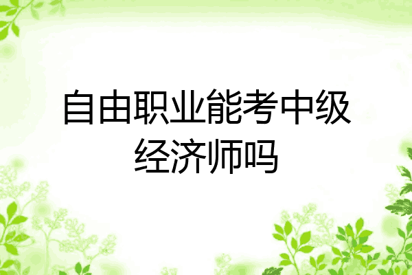 自由职业能考中级经济师吗