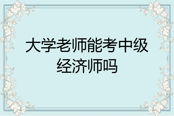 大学老师能考中级经济师吗