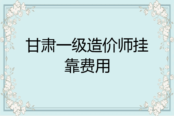甘肃一级造价师挂靠费用