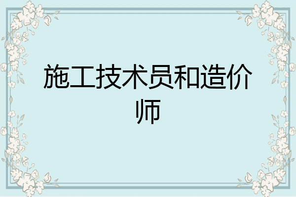 施工技术员和造价师