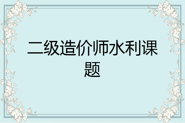 二级造价师水利课题