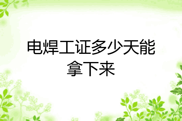 电焊工证多少天能拿下来