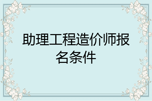 助理工程造价师报名条件